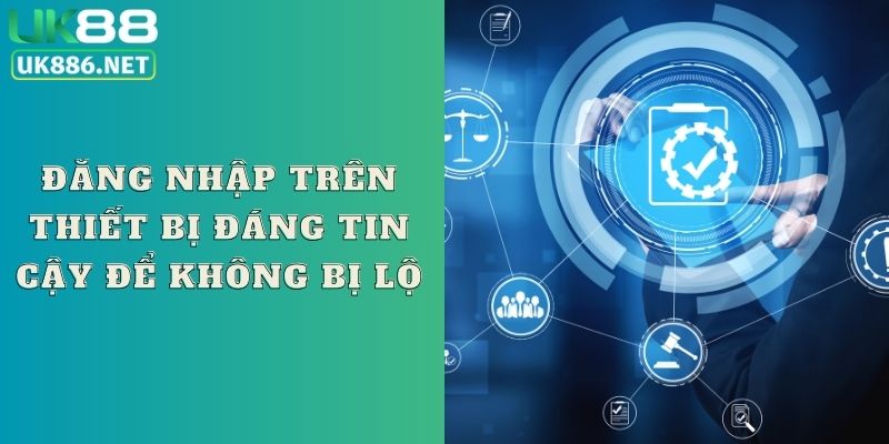 Đăng nhập trên thiết bị đáng tin cậy để không bị lộ