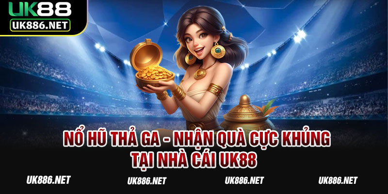 Nổ hũ thả ga - Nhận quà cực khủng tại nhà cái UK88