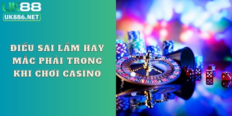 Điều sai lầm hay mắc phải trong khi chơi casino