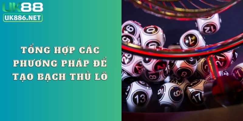 Tổng hợp các phương pháp để tạo bạch thủ lô